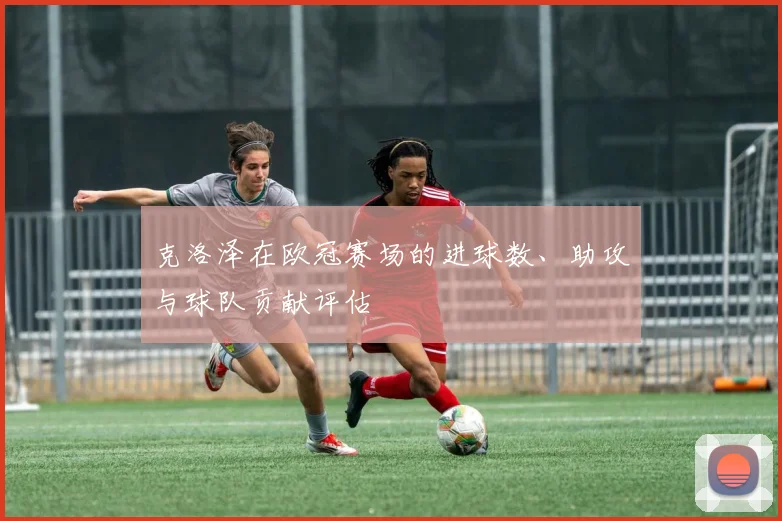 克洛泽在欧冠赛场的进球数、助攻与球队贡献评估