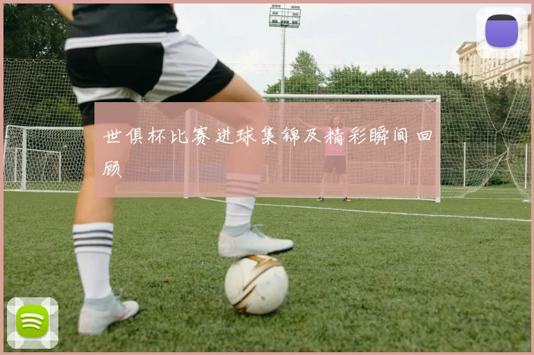 世俱杯比赛进球集锦及精彩瞬间回顾