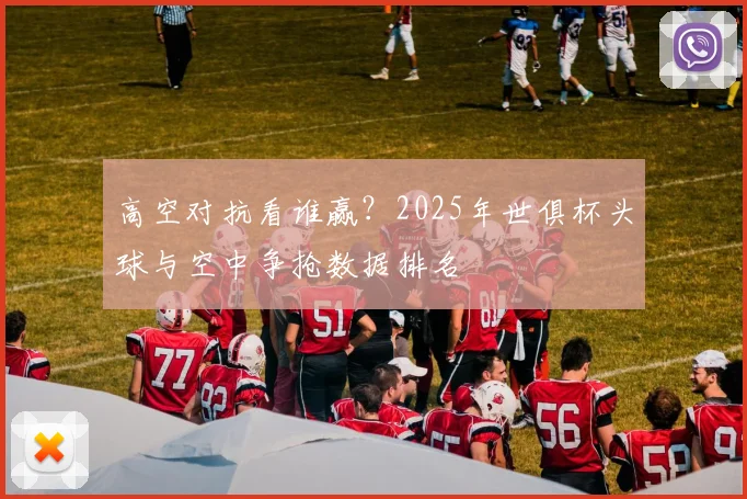 高空对抗看谁赢？2025年世俱杯头球与空中争抢数据排名