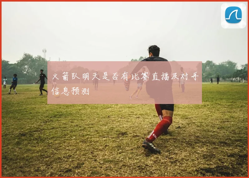 火箭队明天是否有比赛直播及对手信息预测