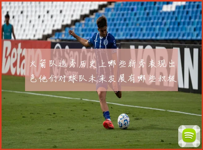 火箭队选秀历史上哪些新秀表现出色他们对球队未来发展有哪些积极影响