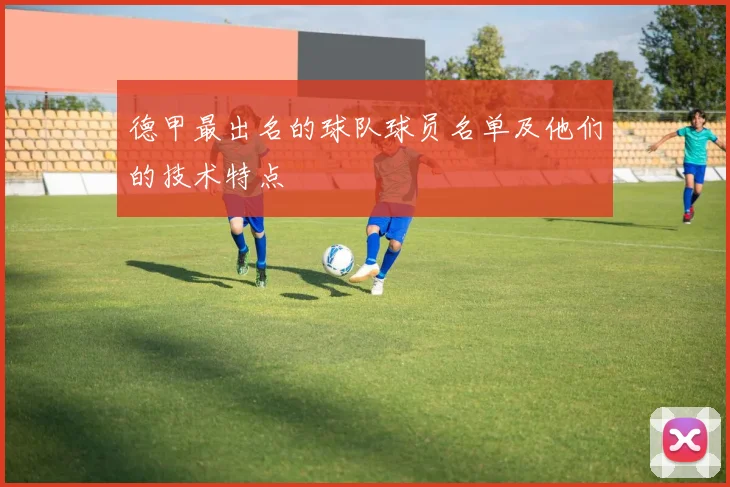 德甲最出名的球队球员名单及他们的技术特点