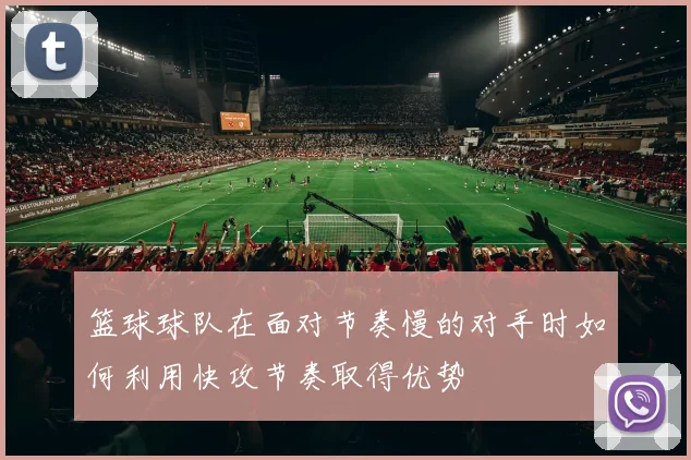 篮球球队在面对节奏慢的对手时如何利用快攻节奏取得优势