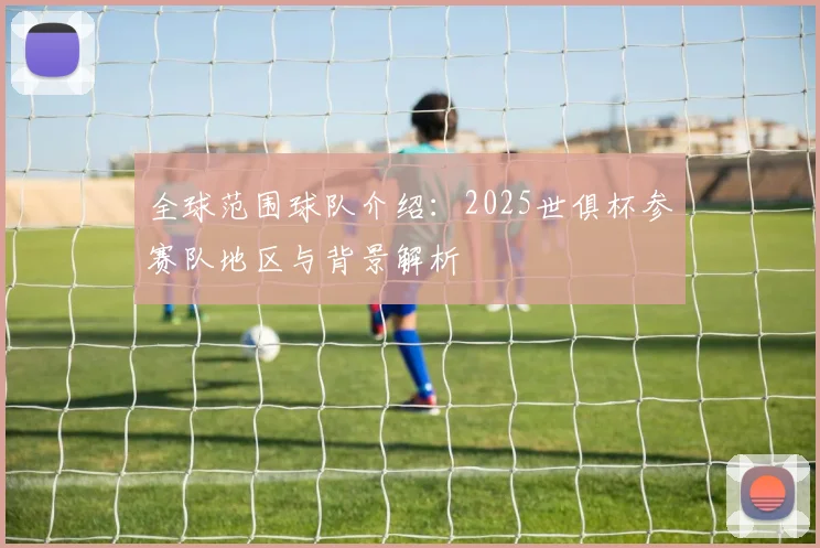 全球范围球队介绍:2025世俱杯参赛队地区与背景解析