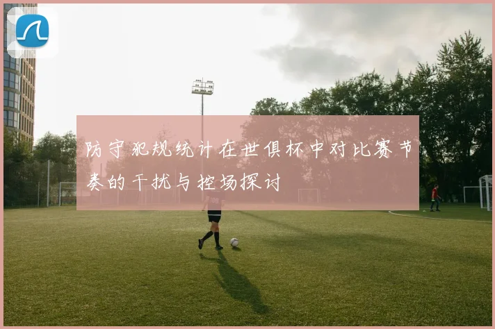 防守犯规统计在世俱杯中对比赛节奏的干扰与控场探讨