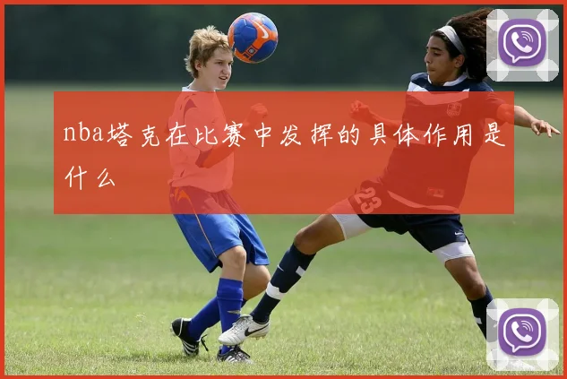 nba塔克在比赛中发挥的具体作用是什么