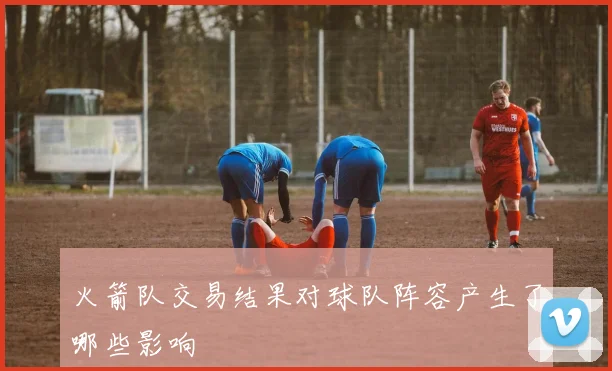 火箭队交易结果对球队阵容产生了哪些影响