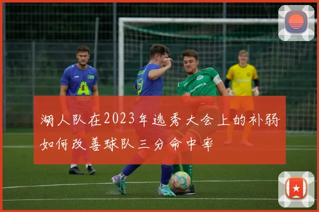 湖人队在2023年选秀大会上的补弱如何改善球队三分命中率