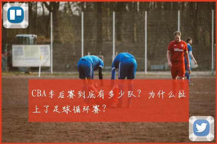 CBA季后赛到底有多少队？为什么扯上了足球循环赛？