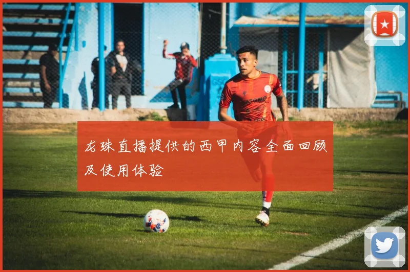 龙珠直播提供的西甲内容全面回顾及使用体验