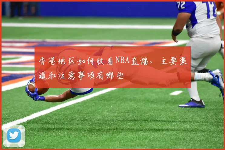 香港地区如何收看NBA直播，主要渠道和注意事项有哪些