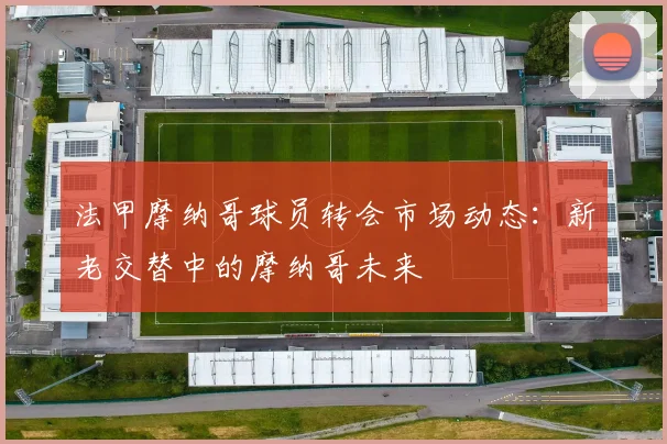 法甲摩纳哥球员转会市场动态：新老交替中的摩纳哥未来
