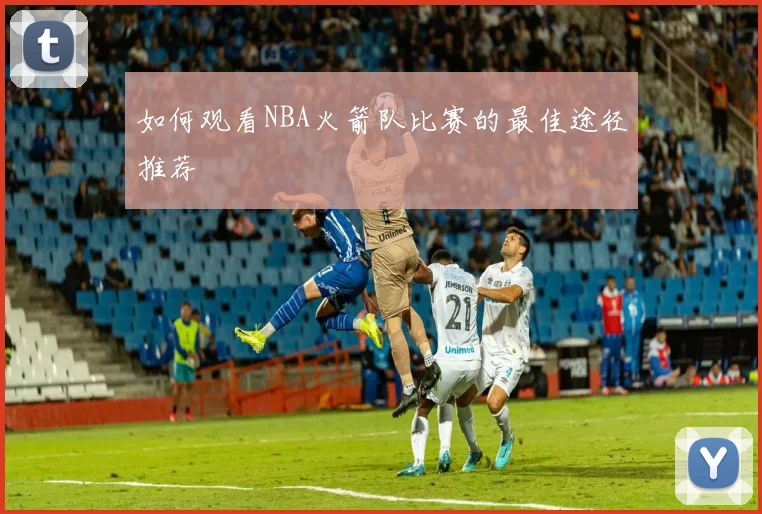 如何观看NBA火箭队比赛的最佳途径推荐