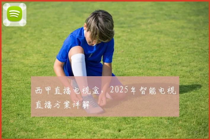 西甲直播电视盒，2025年智能电视直播方案详解